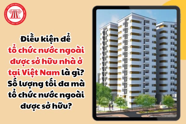 Điều kiện để tổ chức nước ngoài được sở hữu nhà ở tại Việt Nam là gì?