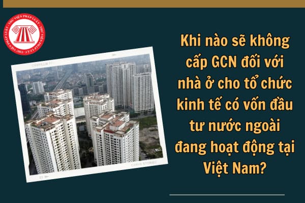 Khi nào sẽ không cấp GCN đối với nhà ở cho tổ chức kinh tế có vốn đầu tư nước ngoài đang hoạt động tại Việt Nam?