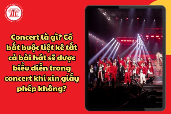 Concert là gì? Có bắt buộc liệt kê tất cả bài hát sẽ được biểu diễn trong concert khi xin giấy phép không?