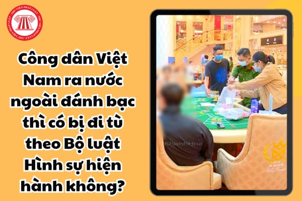 Công dân Việt Nam ra nước ngoài đánh bạc thì có bị đi tù theo Bộ luật Hình sự hiện hành không?