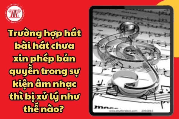 Trường hợp hát bài hát chưa xin phép bản quyền trong sự kiện âm nhạc thì bị xử lý như thế nào? 