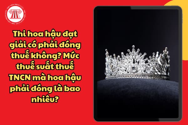 Thi hoa hậu đạt giải có phải đóng thuế không? Mức thuế suất thuế TNCN mà hoa hậu phải đóng là bao nhiêu?