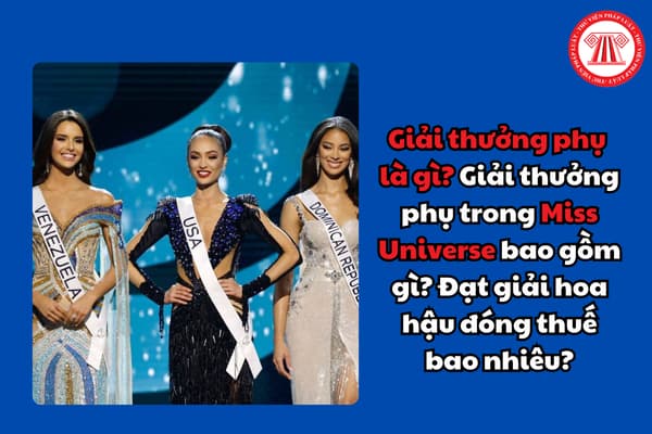 Giải thưởng phụ là gì? Giải thưởng phụ trong Miss Universe bao gồm gì? Đạt giải hoa hậu đóng thuế bao nhiêu?