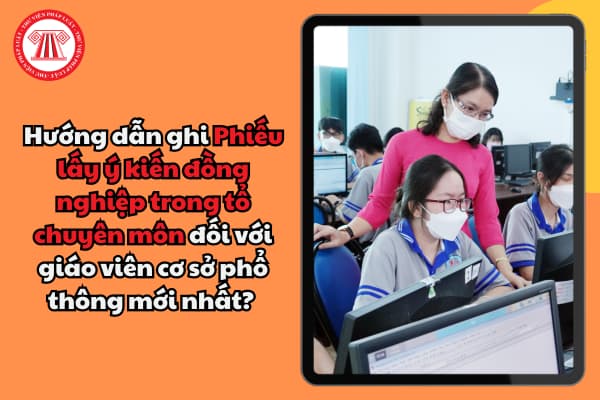 Hướng dẫn ghi Phiếu lấy ý kiến đồng nghiệp trong tổ chuyên môn đối với giáo viên cơ sở phổ thông mới nhất? 