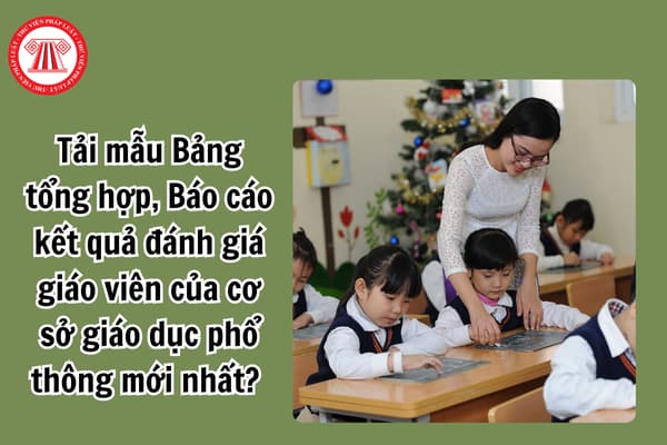 Tải mẫu Bảng tổng hợp, Báo cáo kết quả đánh giá giáo viên của cơ sở giáo dục phổ thông mới nhất?