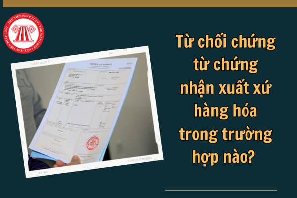 Từ chối chứng từ chứng nhận xuất xứ hàng hóa trong trường hợp nào? Từ chối chứng từ chứng nhận xuất xứ hàng hóa trong Hiệp định CPTPP ra sao?