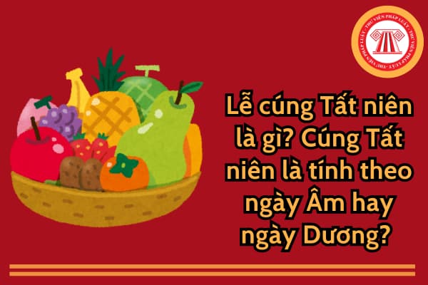 Lễ cúng Tất niên là gì? Cúng Tất niên là tính theo ngày Âm hay ngày Dương?