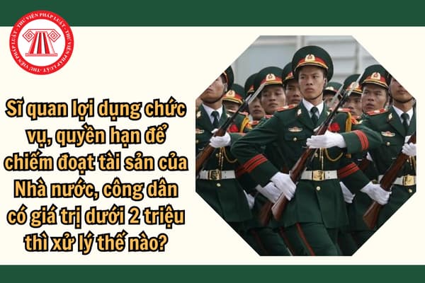 Sĩ quan lợi dụng chức vụ, quyền hạn để chiếm đoạt tài sản của Nhà nước, công dân  có giá trị dưới 2 triệu thì xử lý thế nào?