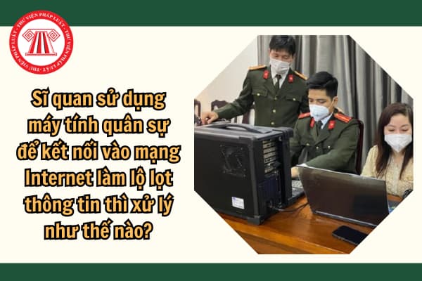 Sĩ quan sử dụng máy tính quân sự để kết nối vào mạng Internet làm lộ lọt thông tin thì xử lý như thế nào?