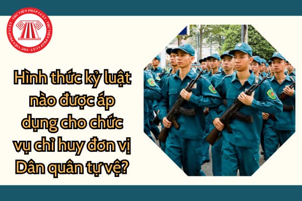 Hình thức kỷ luật nào được áp dụng cho chức vụ chỉ huy đơn vị Dân quân tự vệ? Thời hạn thực hiện nghĩa vụ của chỉ huy đơn vị?