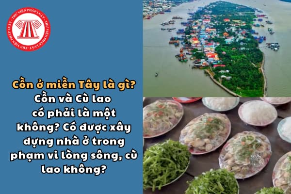 Cồn ở miền Tây là gì? Cồn và Cù lao có phải là một không? Có được xây dựng nhà ở trong phạm vi lòng sông, cù lao không?