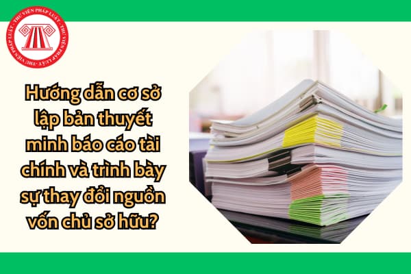 Hướng dẫn cơ sở lập bản thuyết minh báo cáo tài chính và trình bày sự thay đổi nguồn vốn chủ sở hữu?