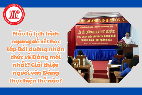 Mẫu lý lịch trích ngang để xét học lớp Bồi dưỡng nhận thức về Đảng mới nhất? Giới thiệu người vào Đảng thực hiện thế nào?