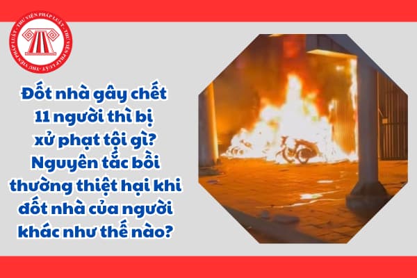 Đốt nhà gây chết 11 người thì bị xử phạt tội gì? Nguyên tắc bồi thường thiệt hại khi đốt nhà của người khác như thế nào?