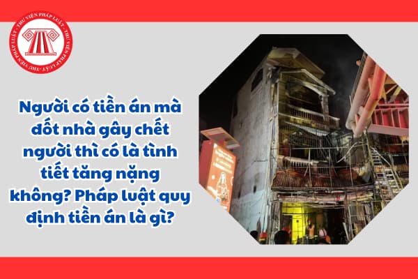 Người có tiền án mà đốt nhà gây chết người thì có là tình tiết tăng nặng không? Pháp luật quy định tiền án là gì?