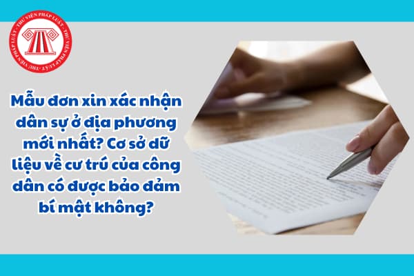 Mẫu đơn xin xác nhận dân sự ở địa phương mới nhất? Cơ sở dữ liệu về cư trú của công dân có được bảo đảm bí mật không?