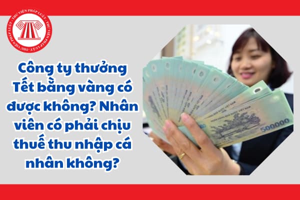 Công ty thưởng Tết bằng vàng có được không? Nhân viên có phải chịu thuế thu nhập cá nhân không?