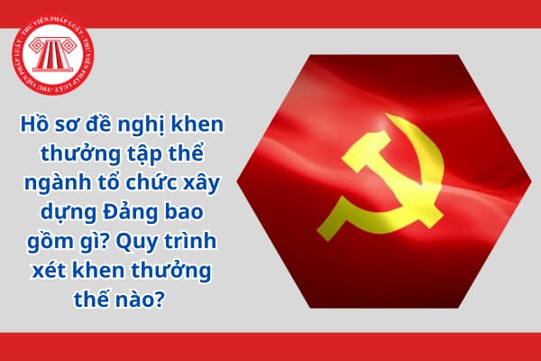 Hồ sơ đề nghị khen thưởng tập thể ngành tổ chức xây dựng Đảng bao gồm gì? Quy trình xét khen thưởng thế nào? 