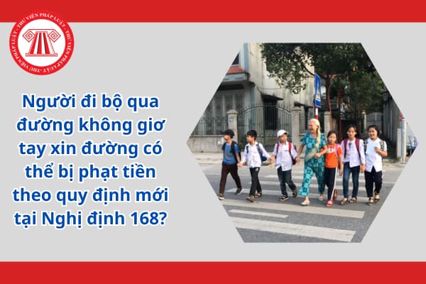 Người đi bộ qua đường không giơ tay xin đường có thể bị phạt tiền theo quy định mới tại Nghị định 168?