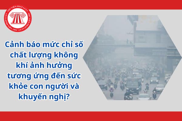 Bảng mức chỉ số chất lượng không khí ảnh hưởng tương ứng đến sức khỏe con người và khuyến nghị?