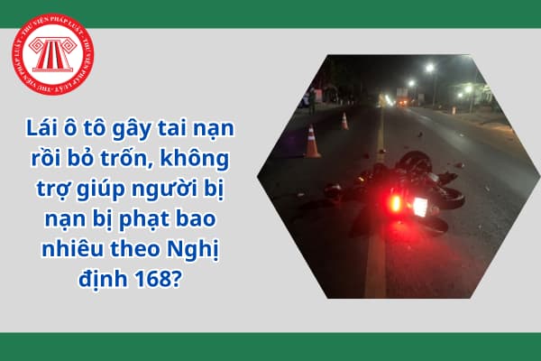 Lái ô tô gây tai nạn rồi bỏ trốn, không trợ giúp người bị nạn bị phạt bao nhiêu theo Nghị định 168?