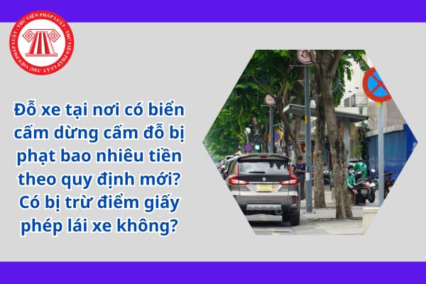 Đỗ xe tại nơi có biển cấm dừng cấm đỗ bị phạt bao nhiêu tiền theo quy định mới? Có bị trừ điểm giấy phép lái xe không?