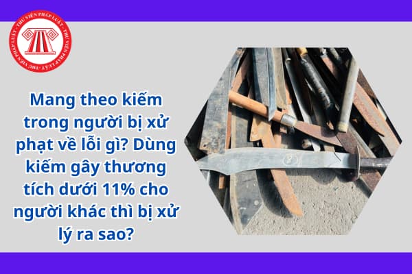 Mang theo kiếm trong người bị xử phạt về lỗi gì? Dùng kiếm gây thương tích dưới 11% cho người khác thì bị xử lý ra sao?