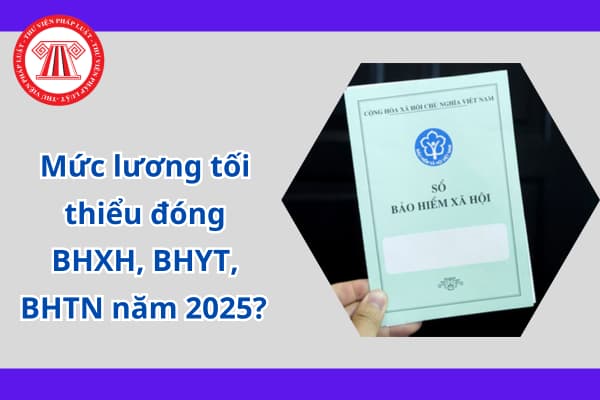 Mức lương tối thiểu đóng BHXH, BHYT, BHTN năm 2025? 