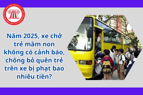 Năm 2025, xe chở trẻ mầm non không có cảnh báo, chống bỏ quên trẻ trên xe bị phạt bao nhiêu tiền?