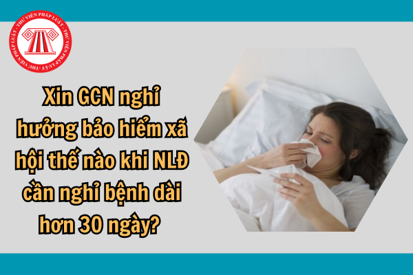 Xin giấy chứng nhận nghỉ hưởng bảo hiểm xã hội thế nào khi NLĐ cần nghỉ bệnh dài hơn 30 ngày? Mức hưởng ra sao?