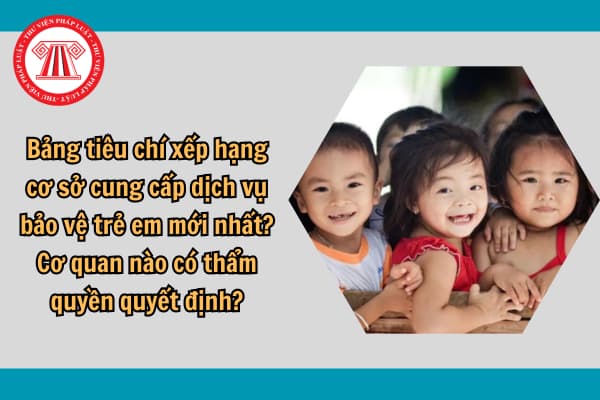 Bảng tiêu chí xếp hạng cơ sở cung cấp dịch vụ bảo vệ trẻ em mới nhất? Cơ quan nào có thẩm quyền quyết định?