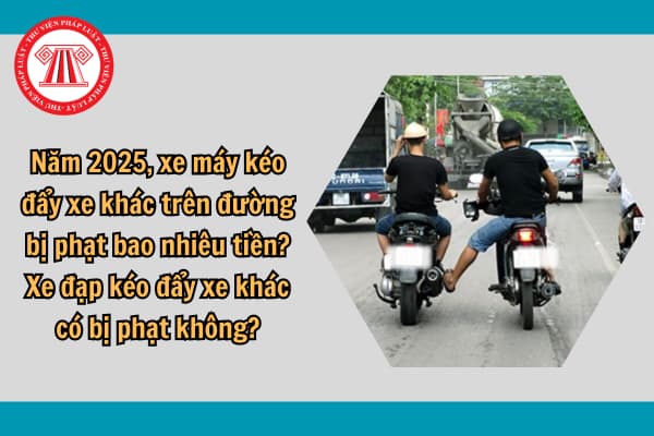 Năm 2025, xe máy kéo đẩy xe khác trên đường bị phạt bao nhiêu tiền? Xe đạp kéo đẩy xe khác có bị phạt không?