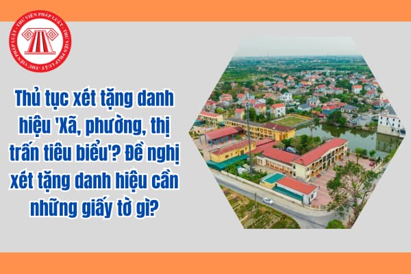 Thủ tục xét tặng danh hiệu 'Xã, phường, thị trấn tiêu biểu'? Đề nghị xét tặng danh hiệu cần những giấy tờ gì?