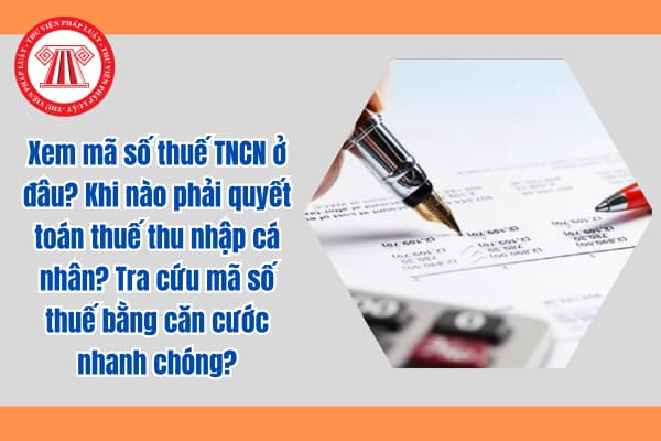 Xem mã số thuế TNCN ở đâu? Khi nào phải quyết toán thuế thu nhập cá nhân? Tra cứu mã số thuế bằng căn cước nhanh chóng?