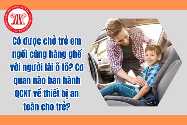 Có được chở trẻ em ngồi cùng hàng ghế với người lái ô tô? Cơ quan nào ban hành QCKT về thiết bị an toàn cho trẻ?