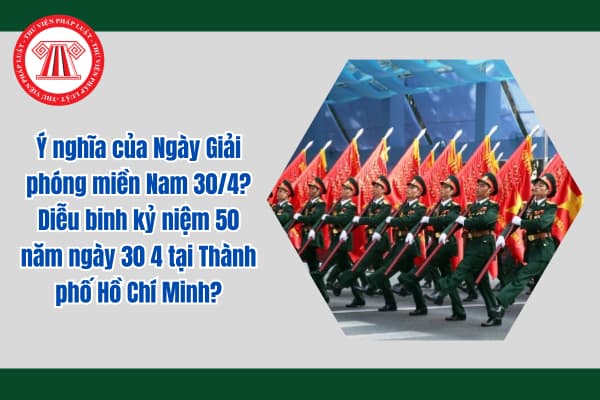 Ý nghĩa của Ngày Giải phóng miền Nam 30/4? Diễu binh kỷ niệm 50 năm ngày 30 4 tại Thành phố Hồ Chí Minh?