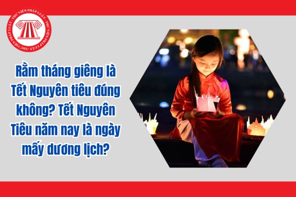 Rằm tháng giêng là Tết Nguyên tiêu đúng không? Tết Nguyên Tiêu năm nay là ngày mấy dương lịch?