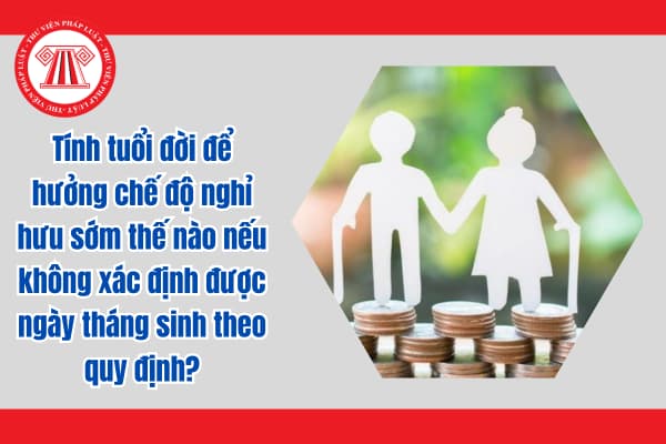 Tính tuổi đời để hưởng chế độ nghỉ hưu sớm thế nào nếu không xác định được ngày tháng sinh theo quy định?