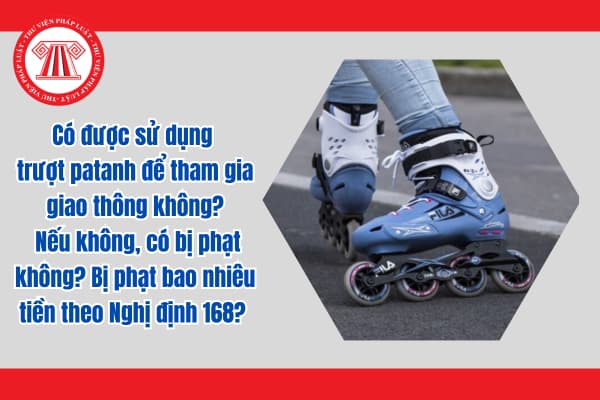 Có được sử dụng trượt patanh để tham gia giao thông không? Nếu không, có bị phạt không? Bị phạt bao nhiêu tiền theo Nghị định 168? 