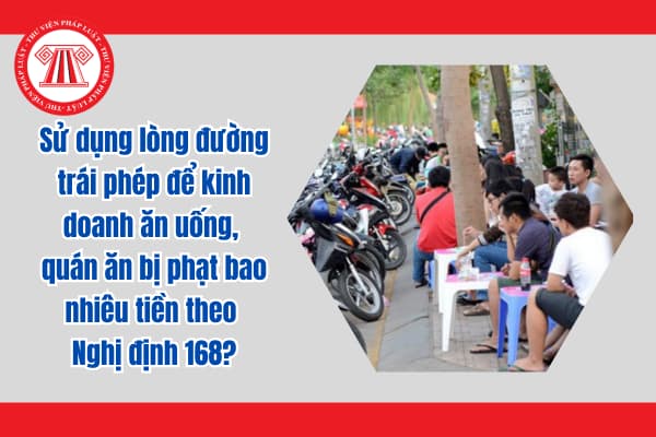 Sử dụng lòng đường trái phép để kinh doanh ăn uống, quán ăn bị phạt bao nhiêu tiền theo Nghị định 168?