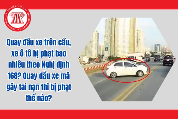 Quay đầu xe trên cầu, xe ô tô bị phạt bao nhiêu theo Nghị định 168? Quay đầu xe mà gây tai nạn thì bị phạt thế nào?