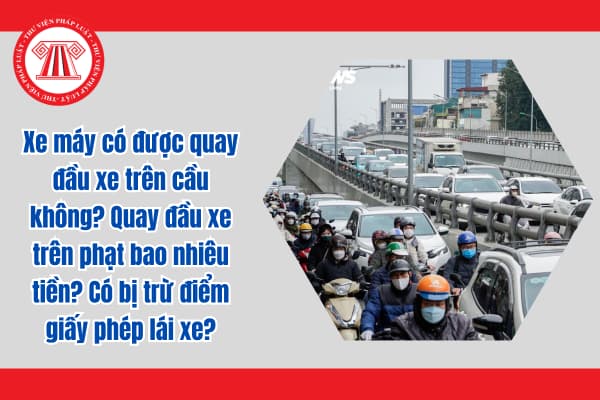 Xe máy có được quay đầu xe trên cầu không? Quay đầu xe trên phạt bao nhiêu tiền? Có bị trừ điểm giấy phép lái xe?