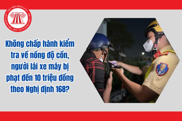 Không chấp hành kiểm tra về nồng độ cồn, người lái xe máy bị phạt đến 10 triệu đồng theo Nghị định 168?