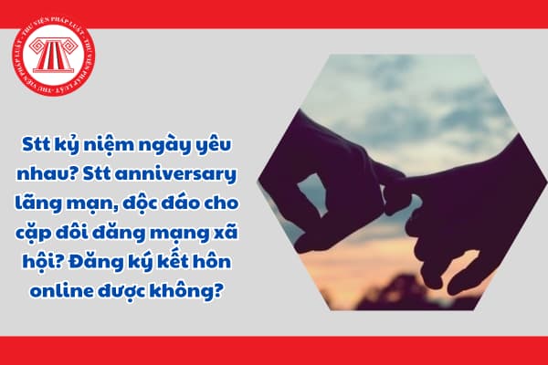 Stt kỷ niệm ngày yêu nhau? Stt anniversary lãng mạn, độc đáo cho cặp đôi đăng mạng xã hội? Đăng ký kết hôn online được không?