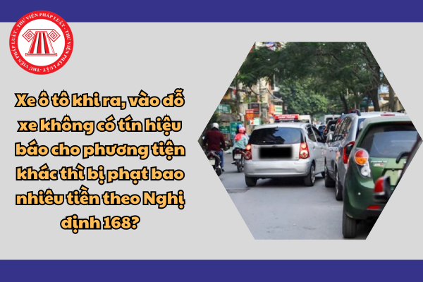 Xe ô tô khi ra, vào đỗ xe không có tín hiệu báo cho phương tiện khác thì bị phạt bao nhiêu tiền theo Nghị định 168?