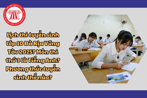 Lịch thi tuyển sinh lớp 10 Bà Rịa Vũng Tàu 2025? Môn thi thứ 3 là Tiếng Anh? Phương thức tuyển sinh thế nào?