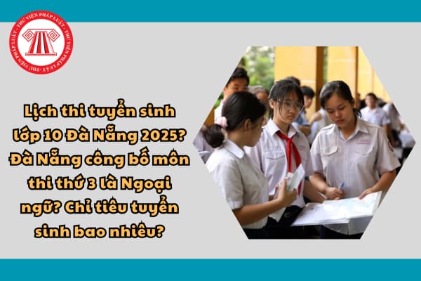 Lịch thi tuyển sinh lớp 10 Đà Nẵng 2025? Đà Nẵng công bố môn thi thứ 3 là Ngoại ngữ? Chỉ tiêu tuyển sinh bao nhiêu?