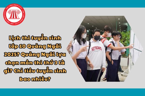 Lịch thi tuyển sinh lớp 10 Quảng Ngãi 2025? Quảng Ngãi lựa chọn môn thi thứ 3 là gì? Chỉ tiêu tuyển sinh bao nhiêu?