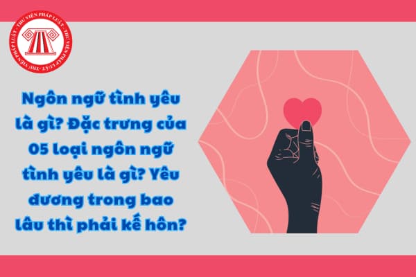 Ngôn ngữ tình yêu là gì? Đặc trưng của 05 loại ngôn ngữ tình yêu là gì? Yêu đương trong bao lâu thì phải kế hôn?