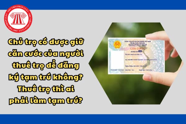 Chủ trọ có được giữ căn cước của người thuê trọ để đăng ký tạm trú không? Thuê trọ thì ai phải làm tạm trú?